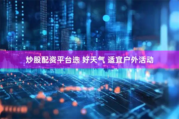 炒股配资平台选 好天气 适宜户外活动