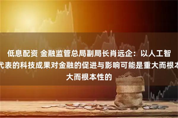低息配资 金融监管总局副局长肖远企：以人工智能为代表的科技成果对金融的促进与影响可能是重大而根本性的