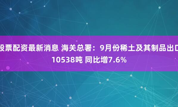 股票配资最新消息 海关总署：9月份稀土及其制品出口10538吨 同比增7.6%