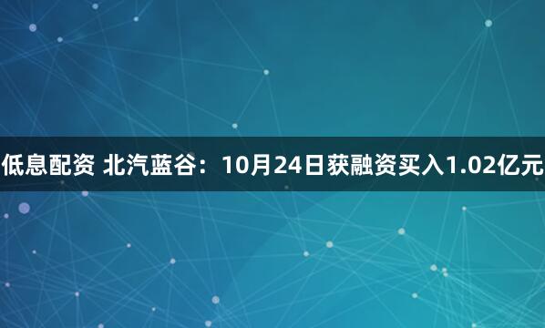低息配资 北汽蓝谷：10月24日获融资买入1.02亿元