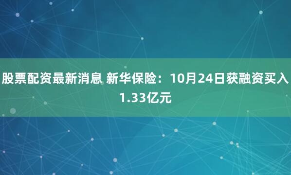 股票配资最新消息 新华保险:10月24日获融资买入1.33亿元