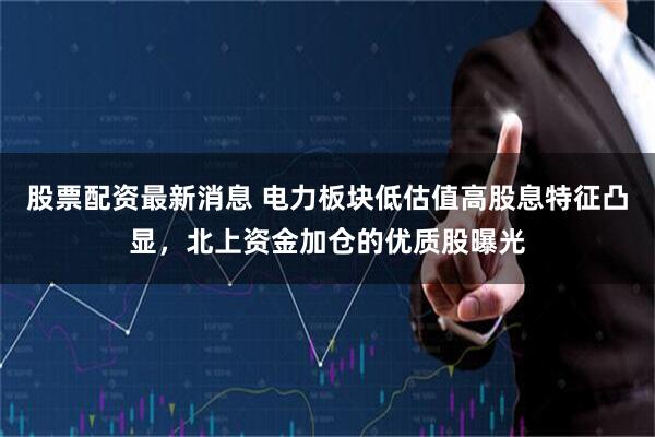 股票配资最新消息 电力板块低估值高股息特征凸显，北上资金加仓的优质股曝光