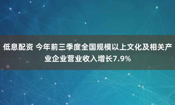 低息配资 今年前三季度全国规模以上文化及相关产业企业营业收入增长7.9%