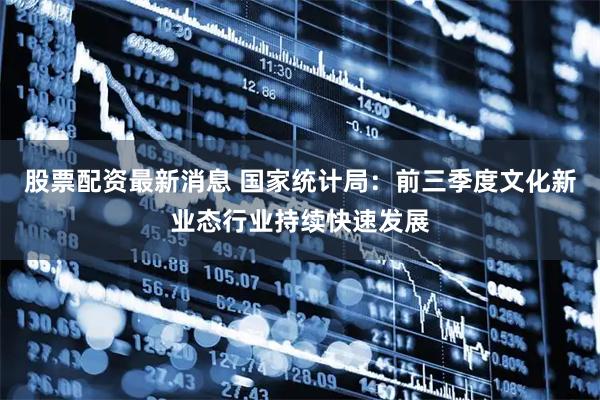 股票配资最新消息 国家统计局：前三季度文化新业态行业持续快速发展