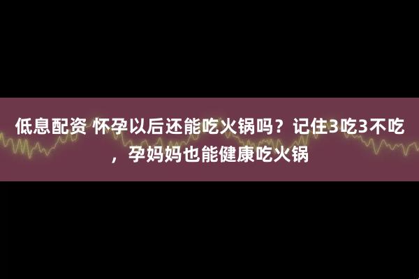 低息配资 怀孕以后还能吃火锅吗?记住3吃3不吃,孕妈妈也能健康吃火锅