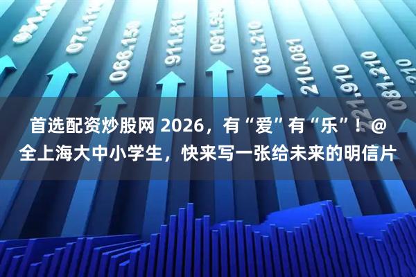 首选配资炒股网 2026,有“爱”有“乐”!@全上海大中小学生,快来写一张给未来的明信片