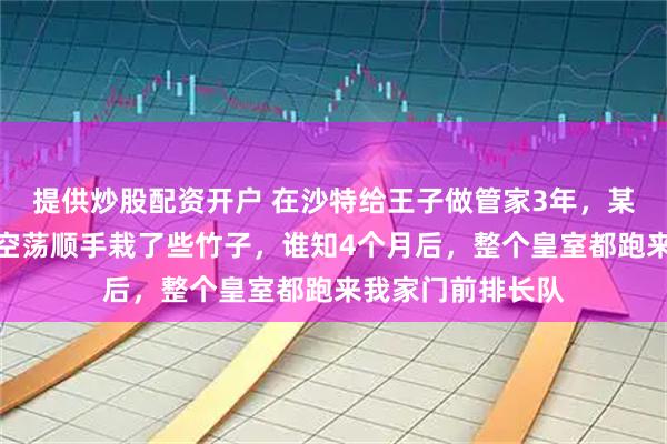 提供炒股配资开户 在沙特给王子做管家3年，某天我觉得花园太空荡顺手栽了些竹子，谁知4个月后，整个皇室都跑来我家门前排长队