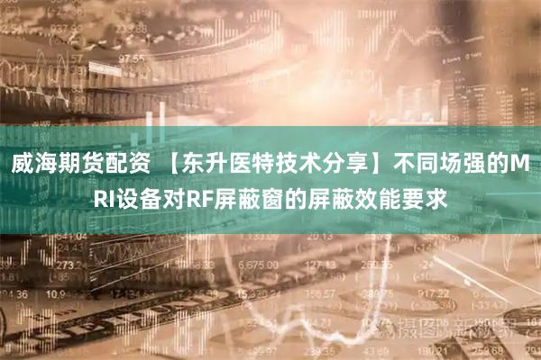 威海期货配资 【东升医特技术分享】不同场强的MRI设备对RF屏蔽窗的屏蔽效能要求