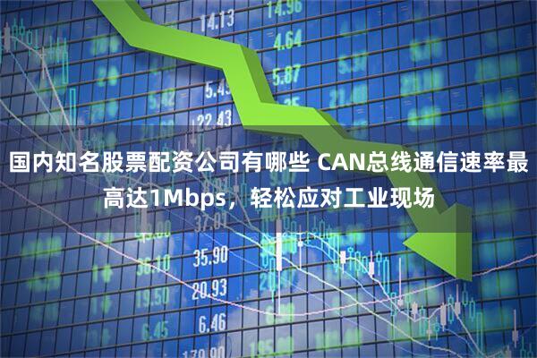 国内知名股票配资公司有哪些 CAN总线通信速率最高达1Mbps，轻松应对工业现场