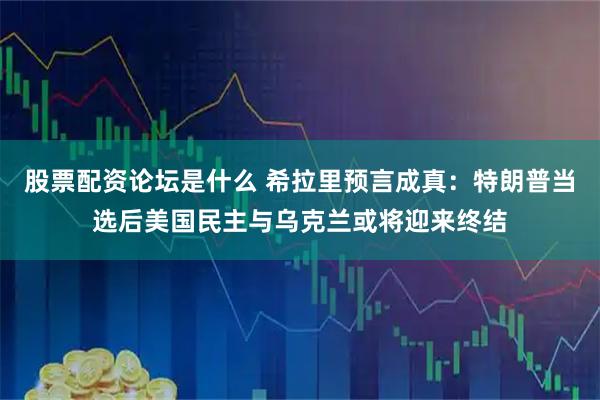 股票配资论坛是什么 希拉里预言成真：特朗普当选后美国民主与乌克兰或将迎来终结