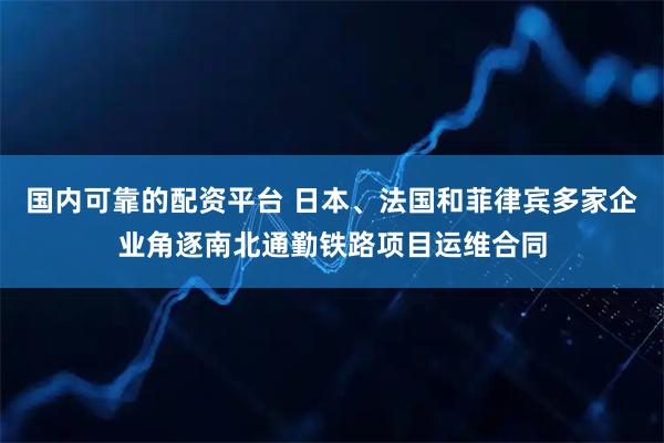 国内可靠的配资平台 日本、法国和菲律宾多家企业角逐南北通勤铁路项目运维合同