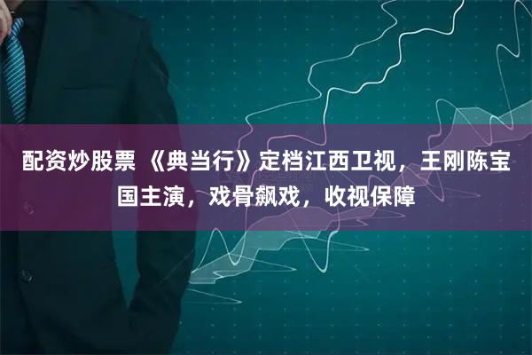 配资炒股票 《典当行》定档江西卫视，王刚陈宝国主演，戏骨飙戏，收视保障