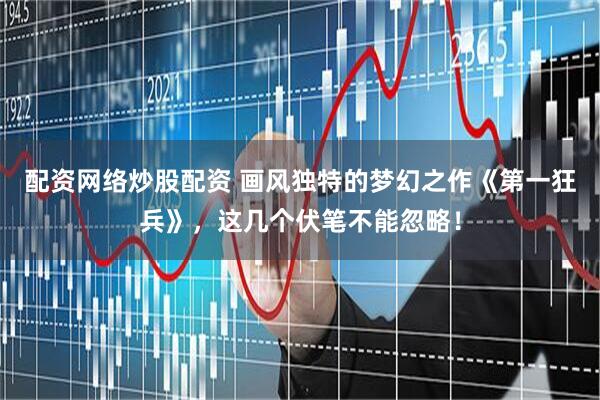 配资网络炒股配资 画风独特的梦幻之作《第一狂兵》，这几个伏笔不能忽略！