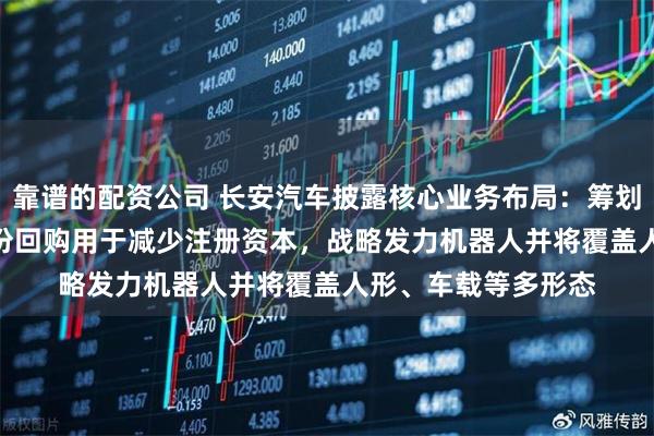 靠谱的配资公司 长安汽车披露核心业务布局:筹划10亿元-20亿元股份回购用于减少注册资本,战略发力机器人并将覆盖人形、车载等多形态