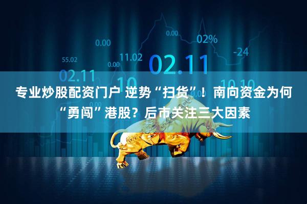 专业炒股配资门户 逆势“扫货”！南向资金为何“勇闯”港股？后市关注三大因素