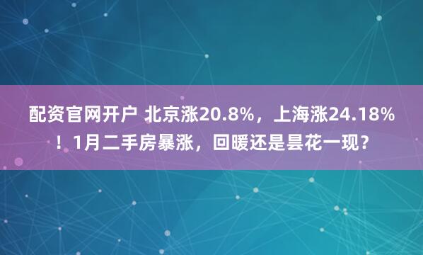 配资官网开户 北京涨20.8%，上海涨24.18%！1月二手房暴涨，回暖还是昙花一现？