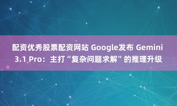 配资优秀股票配资网站 Google发布 Gemini 3.1 Pro:主打“复杂问题求解”的推理升级