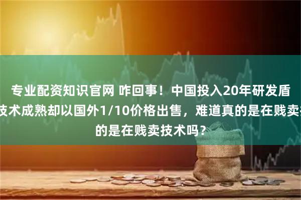 专业配资知识官网 咋回事！中国投入20年研发盾构机，技术成熟却以国外1/10价格出售，难道真的是在贱卖技术吗？