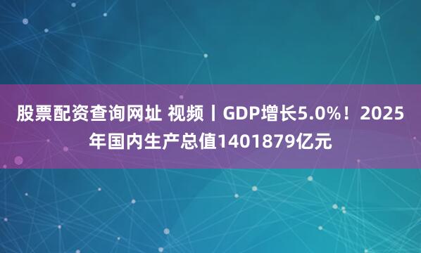 股票配资查询网址 视频丨GDP增长5.0%！2025年国内生产总值1401879亿元