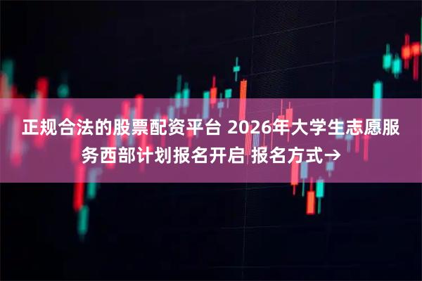 正规合法的股票配资平台 2026年大学生志愿服务西部计划报名开启 报名方式→
