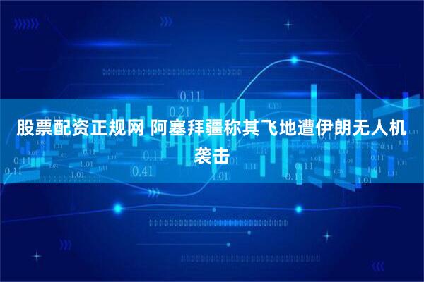 股票配资正规网 阿塞拜疆称其飞地遭伊朗无人机袭击