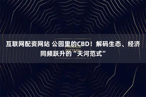 互联网配资网站 公园里的CBD！解码生态、经济同频跃升的“天河范式”