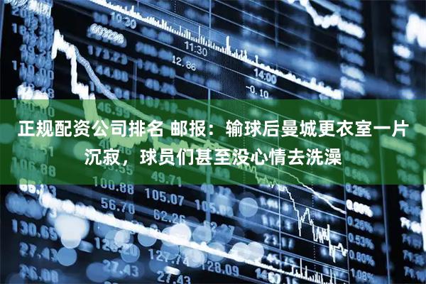 正规配资公司排名 邮报：输球后曼城更衣室一片沉寂，球员们甚至没心情去洗澡