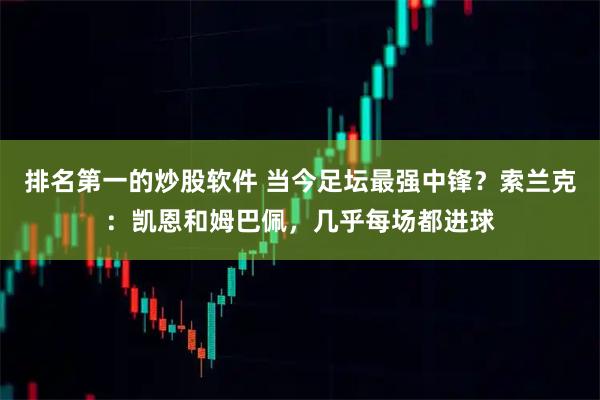 排名第一的炒股软件 当今足坛最强中锋？索兰克：凯恩和姆巴佩，几乎每场都进球