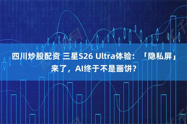 四川炒股配资 三星S26 Ultra体验：「隐私屏」来了，AI终于不是画饼？