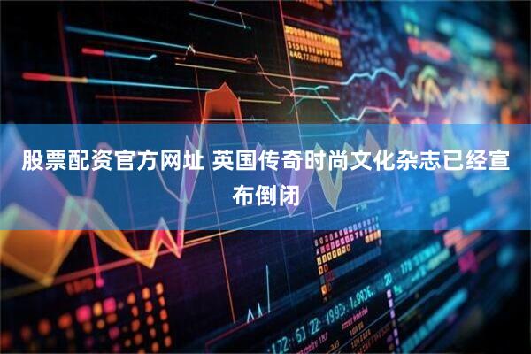 股票配资官方网址 英国传奇时尚文化杂志已经宣布倒闭