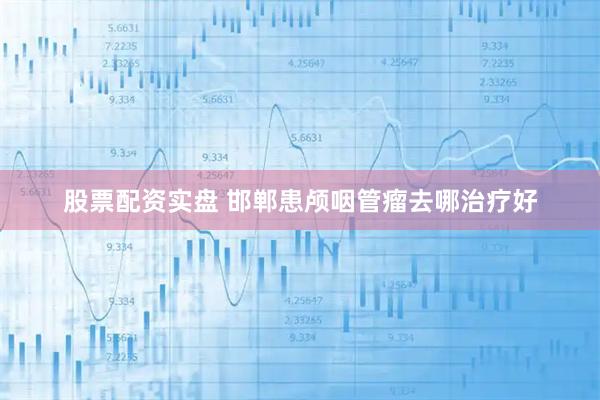 股票配资实盘 邯郸患颅咽管瘤去哪治疗好