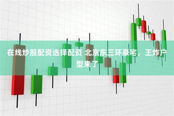 在线炒股配资选择配资 北京东三环豪宅，王炸户型来了