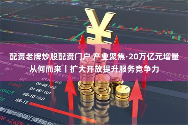 配资老牌炒股配资门户 产业聚焦·20万亿元增量从何而来丨扩大开放提升服务竞争力