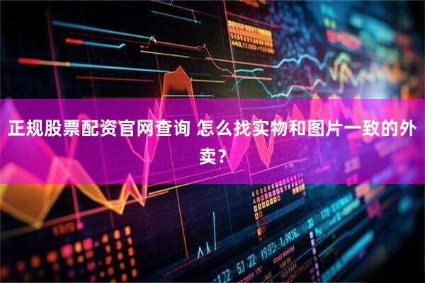 正规股票配资官网查询 怎么找实物和图片一致的外卖？