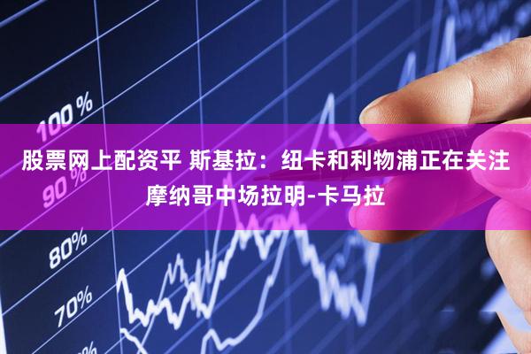 股票网上配资平 斯基拉：纽卡和利物浦正在关注摩纳哥中场拉明-卡马拉