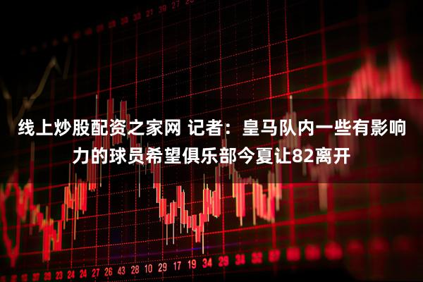 线上炒股配资之家网 记者：皇马队内一些有影响力的球员希望俱乐部今夏让82离开
