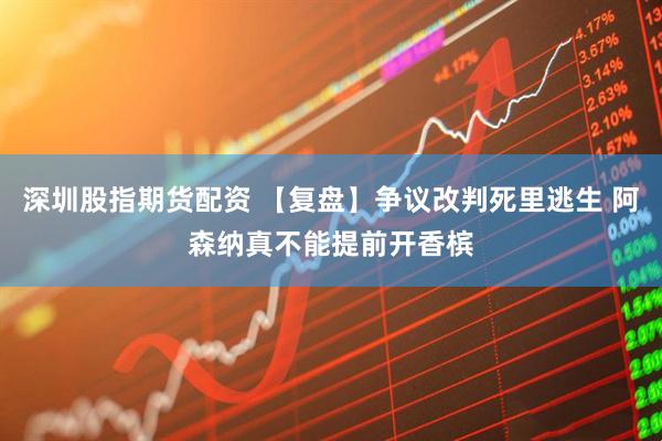 深圳股指期货配资 【复盘】争议改判死里逃生 阿森纳真不能提前开香槟