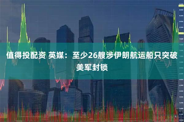 值得投配资 英媒：至少26艘涉伊朗航运船只突破美军封锁