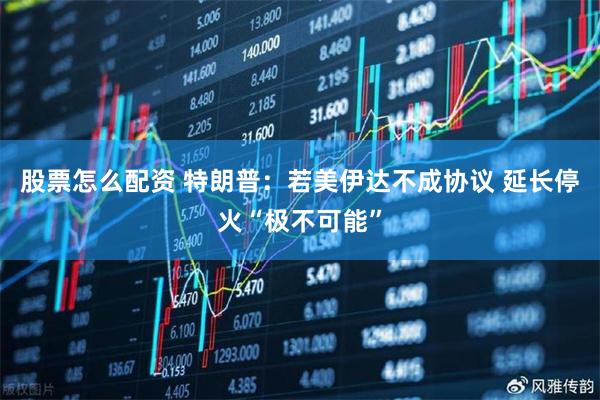 股票怎么配资 特朗普：若美伊达不成协议 延长停火“极不可能”