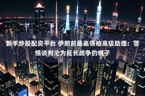 新手炒股配资平台 伊朗前最高领袖高级助理：警惕谈判沦为延长战争的幌子